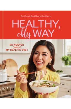 Healthy, My Way: Real Food, Real Flavor, Real Good: A Cookbook - My Nguyen