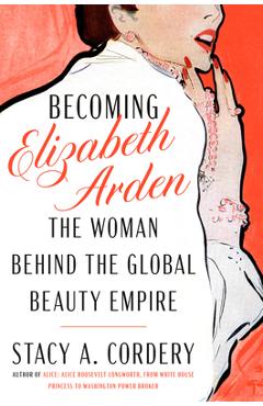 Becoming Elizabeth Arden: The Woman Behind the Global Beauty Empire - Stacy A. Cordery