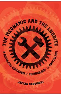 The Mechanic and the Luddite: A Ruthless Criticism of Technology and Capitalism - Jathan Sadowski