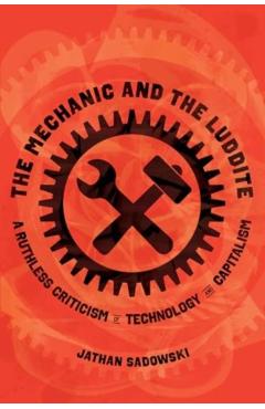 The Mechanic and the Luddite: A Ruthless Criticism of Technology and Capitalism - Jathan Sadowski