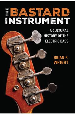 The Bastard Instrument: A Cultural History of the Electric Bass - Brian F. Wright