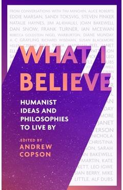 What I Believe: Humanist Ideas and Philosophies to Live by - Andrew Copson