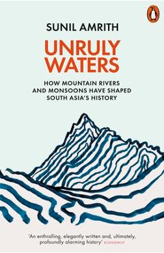 Unruly Waters: How Mountain Rivers and Monsoons Have Shaped South Asia\'s History - Sunil Amrith