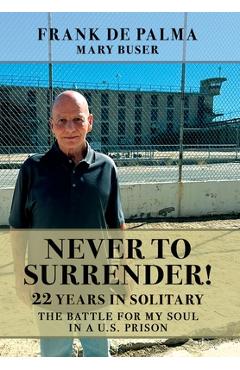 Never to Surrender!: 22 Years in Solitary--The Battle for My Soul in a U.S. Prison - Frank De Palma