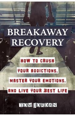Breakaway Recovery: How to Crush Your Addictions, Master Your Emotions, and Live Your Best Life - Tom Jordan