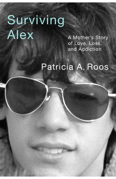 Surviving Alex: A Mother\'s Story of Love, Loss, and Addiction - Patricia A. Roos