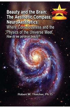 Beauty and the Brain: The Aesthetic Compass NeuroAesthetics: Where Consciousness and the Physics of the Universe Meet Explores How We As a S - Robert Thatcher
