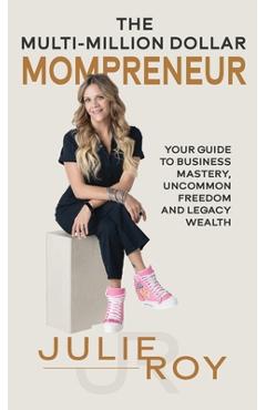 The Multi-Million Dollar Mompreneur: Your Guide to Business Mastery, Uncommon Freedom, and Legacy Wealth - Julie Roy