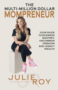 The Multi-Million Dollar Mompreneur: Your Guide to Business Mastery, Uncommon Freedom, and Legacy Wealth - Julie Roy
