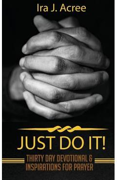Just Do It: Thirty Day Devotional & Inspirations for Prayer - Ira J. Acree