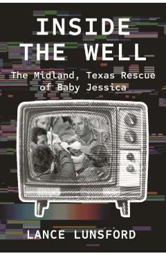 Inside the Well: The Midland, Texas Rescue of Baby Jessica - Lance Lunsford