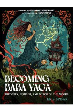Becoming Baba Yaga: Trickster, Feminist, and Witch of the Woods - Kris Spisak