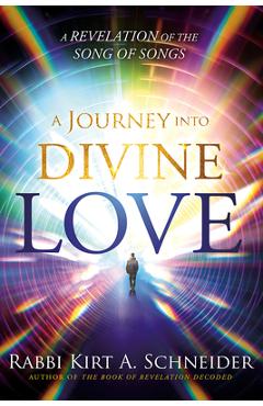 A Journey Into Divine Love: A Revelation of the Song of Songs - Rabbi Kirt A. Schneider