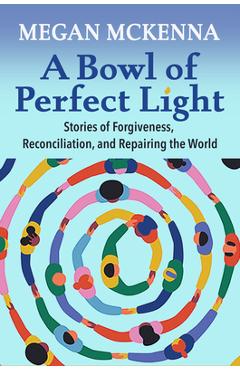 A Bowl of Perfect Light: Stories of Forgiveness, Reconciliation and Repairing the World - Megan Mckenna