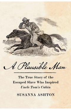 A Plausible Man: The True Story of the Escaped Slave Who Inspired Uncle Tom\'s Cabin - Susanna Ashton