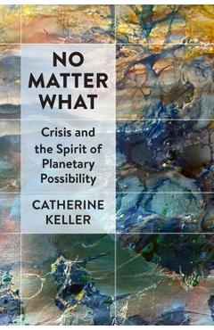 No Matter What: Crisis and the Spirit of Planetary Possibility - Catherine Keller