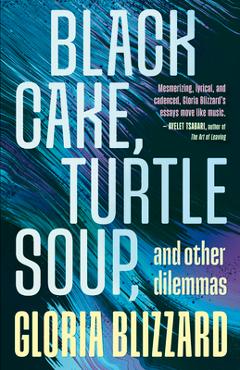 Black Cake, Turtle Soup, and Other Dilemmas: Essays - Gloria Blizzard