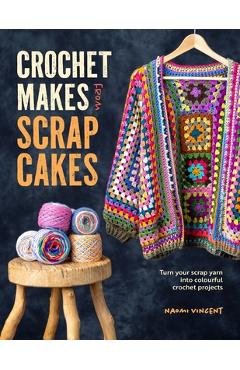 Crochet Makes from Scrapcakes: Turn Your Scrap Yarn Into Colourful Crochet Projects - Naomi Vincent