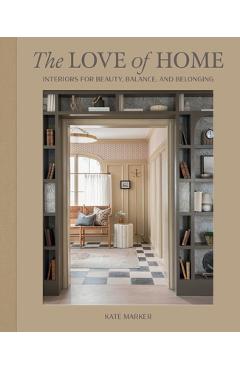 The Love of Home: Interiors for Beauty, Balance, and Belonging - Kate Marker