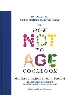 The How Not to Age Cookbook: 100+ Recipes for Getting Healthier and Living Longer - Michael Greger
