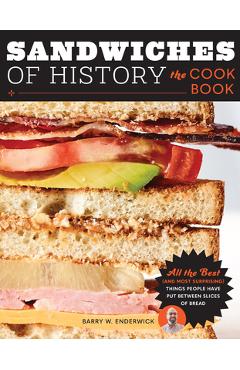Sandwiches of History: The Cookbook: All the Best (and Most Surprising) Things People Have Put Between Slices of Bread - Barry W. Enderwick