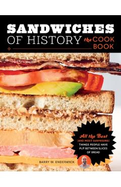 Sandwiches of History: The Cookbook: All the Best (and Most Surprising) Things People Have Put Between Slices of Bread - Barry W. Enderwick