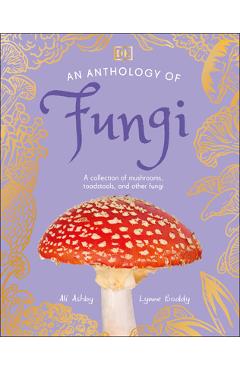 An Anthology of Fungi: A Collection of Mushrooms, Toadstools and Other Fungi - Lynne Boddy