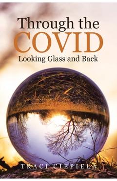 Through the COVID Looking Glass and Back - Traci Ciepiela
