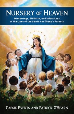 Nursery of Heaven: Miscarriage, Stillbirth, and Infant Loss in the Lives of the Saints and Today\'s Parents - Patrick O\'hearn