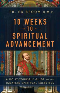 10 Weeks to Spiritual Advancement: A Do-It-Yourself Guide to the Ignatian Spiritual Exercises - Fr Ed Broom Omv