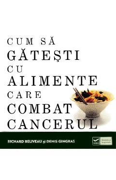 Cum sa gatesti cu alimente care combat cancerul - Richard Beliveau, Denis Gingras