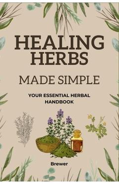 Healing Herbs Made Simple: Your Essential Herbal Handbook - Brewer Books