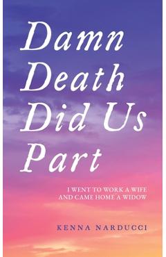 Damn Death Did Us Part: I Went to Work a Wife and Came Home a Widow - Kenna Narducci