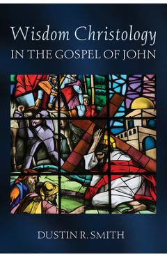 Wisdom Christology in the Gospel of John - Dustin R. Smith