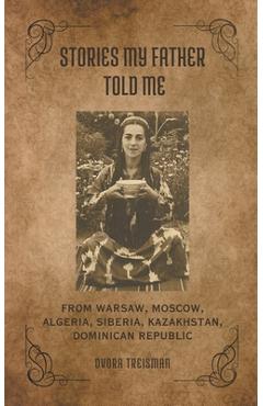 Stories My Father Told Me: From Warsaw, Moscow, Algeria, Siberia, Kazakhstan, Dominican Republic - Dvora Treisman