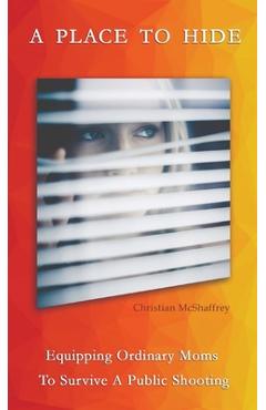 A Place To Hide: Equipping Ordinary Moms To Survive A Public Shooting - Christian M. Mcshaffrey