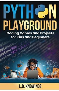Python Playground: Coding Games and Projects for Kids and Beginners - L. D. Knowings