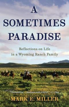 A Sometimes Paradise: Reflections on Life in a Wyoming Ranch Family - Mark E. Miller