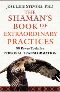The Shaman's Book of Extraordinary Practices: 58 Power Tools for Personal Transformation - José Luis Stevens