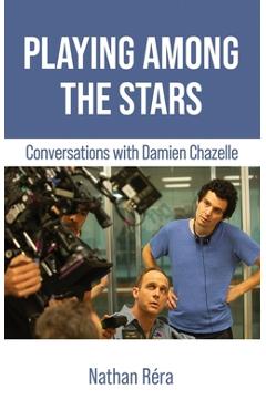 Playing Among the Stars: Conversations with Damien Chazelle - Damien Chazelle