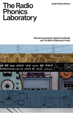 The Radio Phonics Laboratory: Telecommunications, Speech Synthesis and the Birth of Electronic Music - Justin Patrick Moore