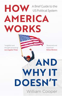 How America Works... and Why It Doesn\'t: A Brief Guide to the Us Political System - William Cooper