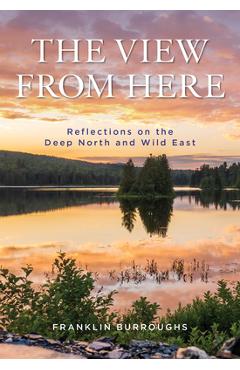 The View from Here: Reflections on the Deep North - Franklin Burroughs