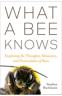 What a Bee Knows: Exploring the Thoughts, Memories, and Personalities of Bees - Stephen L. Buchmann