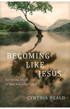 Becoming Like Jesus: Reflecting Christ in Your Everyday Life - Cynthia Heald