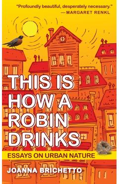 This Is How a Robin Drinks: Essays on Urban Nature - Joanna Brichetto
