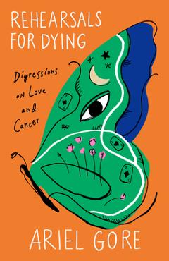 Rehearsals for Dying: Digressions on Love and Cancer - Ariel Gore