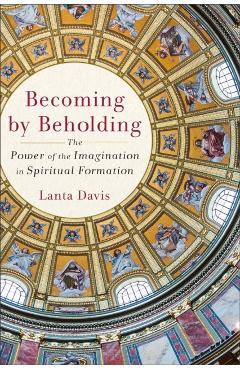 Becoming by Beholding: The Power of the Imagination in Spiritual Formation - Lanta Davis
