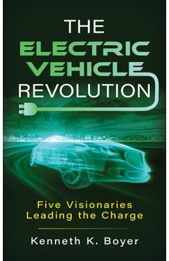 The Electric Vehicle Revolution: Five Visionaries Leading the Charge - Kenneth K. Boyer