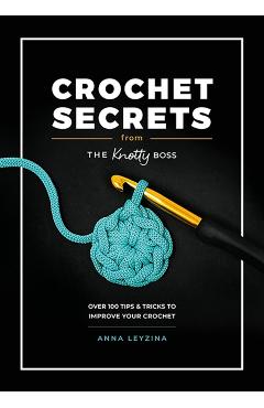 Crochet Secrets from the Knotty Boss: Over 100 Tips & Tricks to Improve Your Crochet - Anna Leyzina